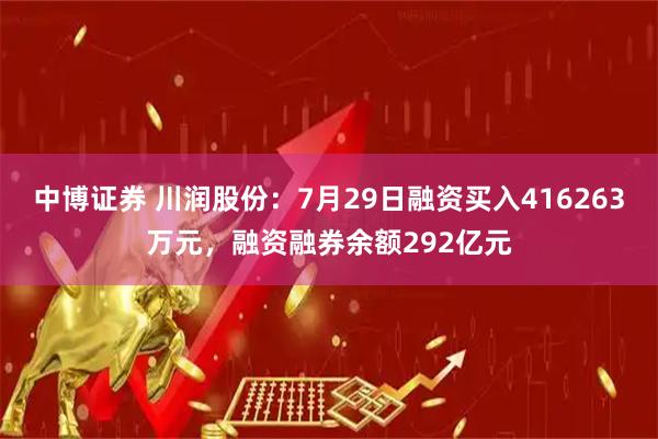 中博证券 川润股份：7月29日融资买入416263万元，融资融券余额292亿元
