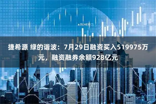 捷希源 绿的谐波：7月29日融资买入519975万元，融资融券余额928亿元