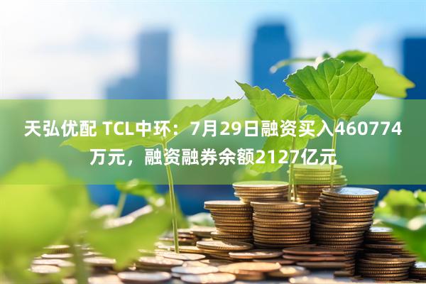 天弘优配 TCL中环：7月29日融资买入460774万元，融资融券余额2127亿元