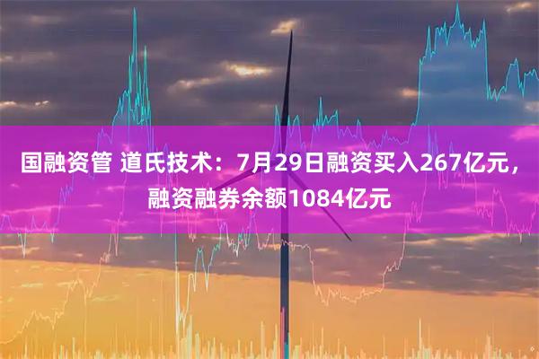 国融资管 道氏技术：7月29日融资买入267亿元，融资融券余额1084亿元