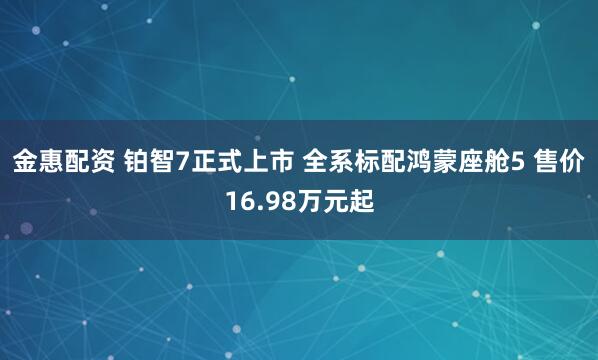 金惠配资 铂智7正式上市 全系标配鸿蒙座舱5 售价16.98万元起