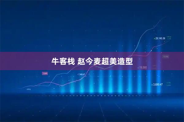 牛客栈 赵今麦超美造型