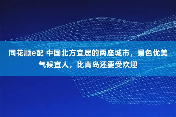 同花顺e配 中国北方宜居的两座城市，景色优美气候宜人，比青岛还要受欢迎
