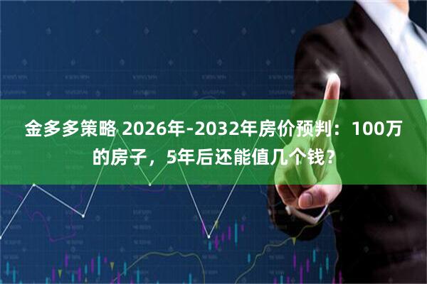金多多策略 2026年-2032年房价预判:100万的房子,5年后还能值几个钱?