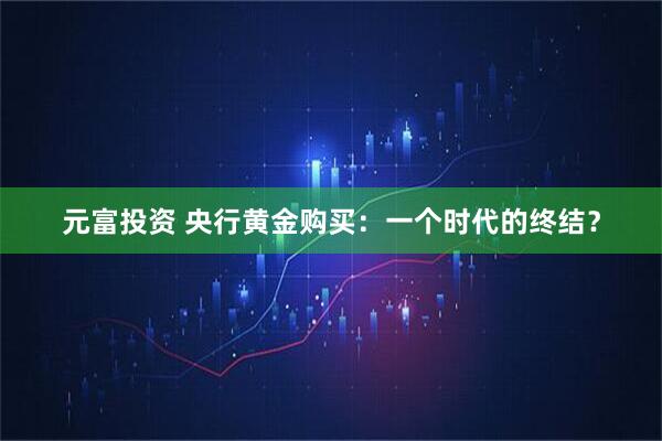 元富投资 央行黄金购买：一个时代的终结？