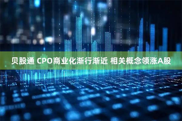 贝股通 CPO商业化渐行渐近 相关概念领涨A股