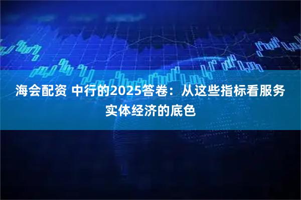 海会配资 中行的2025答卷：从这些指标看服务实体经济的底色