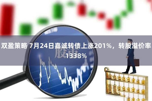 双盈策略 7月24日嘉诚转债上涨201%，转股溢价率1338%