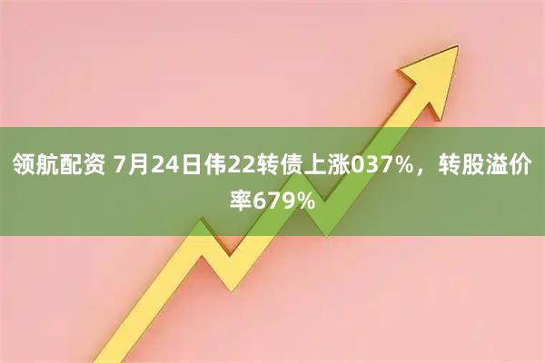 领航配资 7月24日伟22转债上涨037%，转股溢价率679%