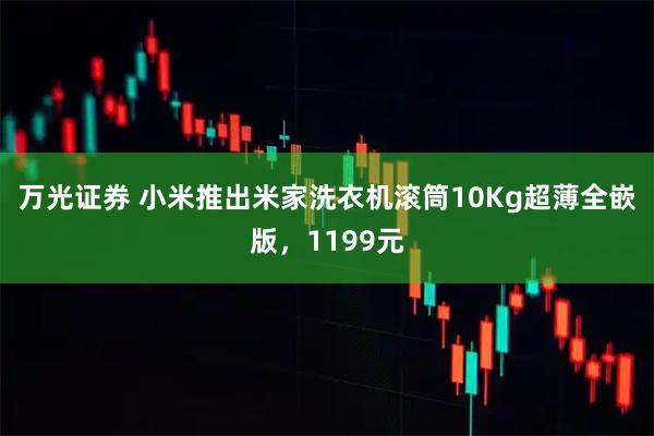 万光证券 小米推出米家洗衣机滚筒10Kg超薄全嵌版，1199元