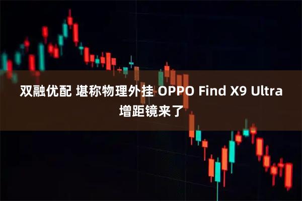 双融优配 堪称物理外挂 OPPO Find X9 Ultra增距镜来了