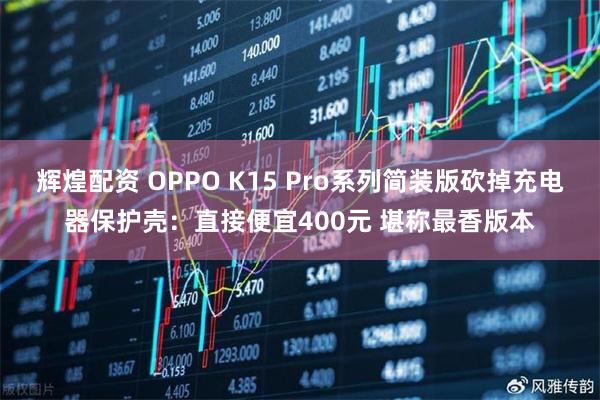 辉煌配资 OPPO K15 Pro系列简装版砍掉充电器保护壳：直接便宜400元 堪称最香版本