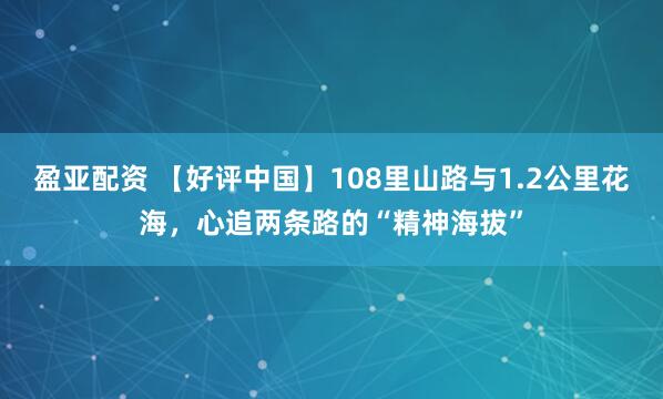 盈亚配资 【好评中国】108里山路与1.2公里花海，心追两条路的“精神海拔”