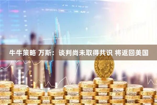 牛牛策略 万斯：谈判尚未取得共识 将返回美国