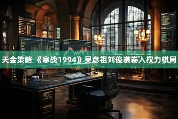 天金策略 《寒战1994》吴彦祖刘俊谦卷入权力棋局